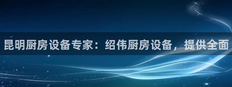 z6尊龙z6：昆明厨房设备专家：绍伟厨房设备，提供全面