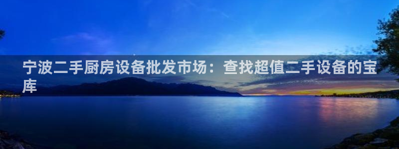 尊龙一生也走不出自己的童年：宁波二手厨房设备批发市场：查找超