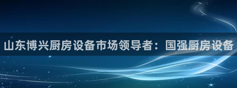 尊龙凯时官网网址：山东博兴厨房设备市场领导者：国强厨房设备